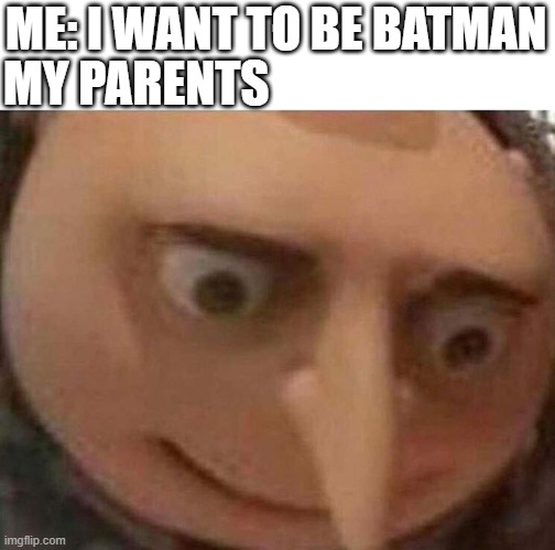 gru meme |  MY PARENTS; ME: I WANT TO BE BATMAN | image tagged in gru meme | made w/ Imgflip meme maker