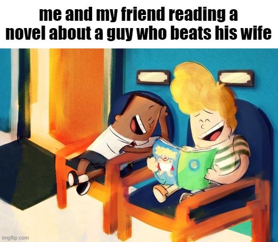 in my room i beat my wife | me and my friend reading a novel about a guy who beats his wife | made w/ Imgflip meme maker