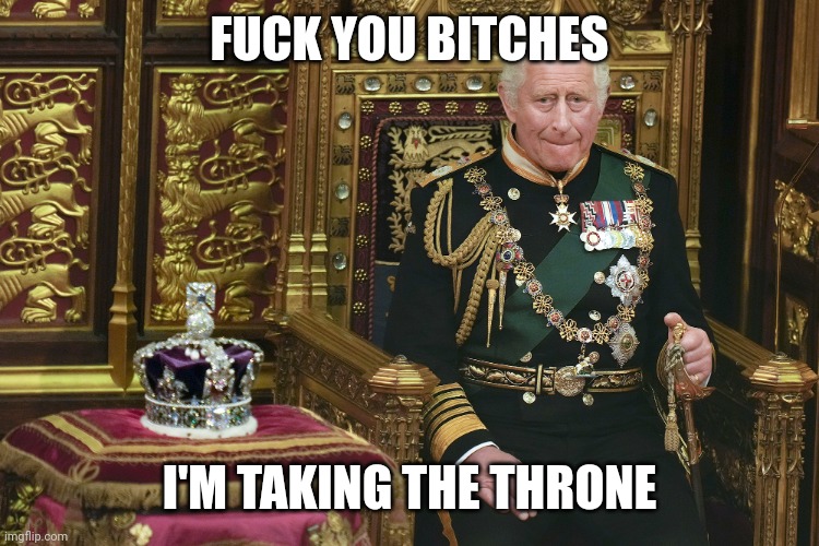 King Charles III | FUCK YOU BITCHES; I'M TAKING THE THRONE | image tagged in king charles iii | made w/ Imgflip meme maker