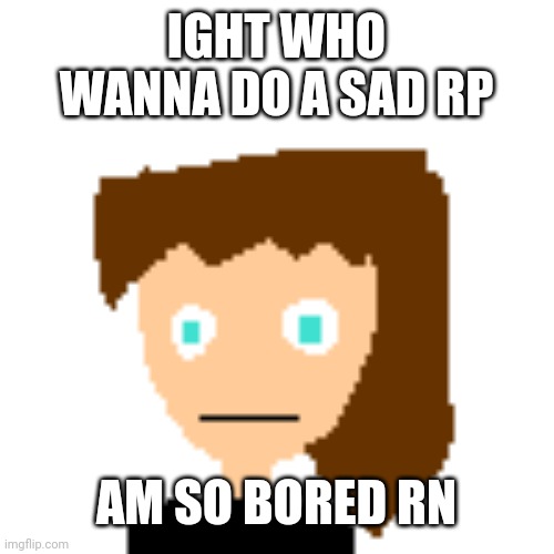 dumbass | IGHT WHO WANNA DO A SAD RP; AM SO BORED RN | image tagged in dumbass | made w/ Imgflip meme maker