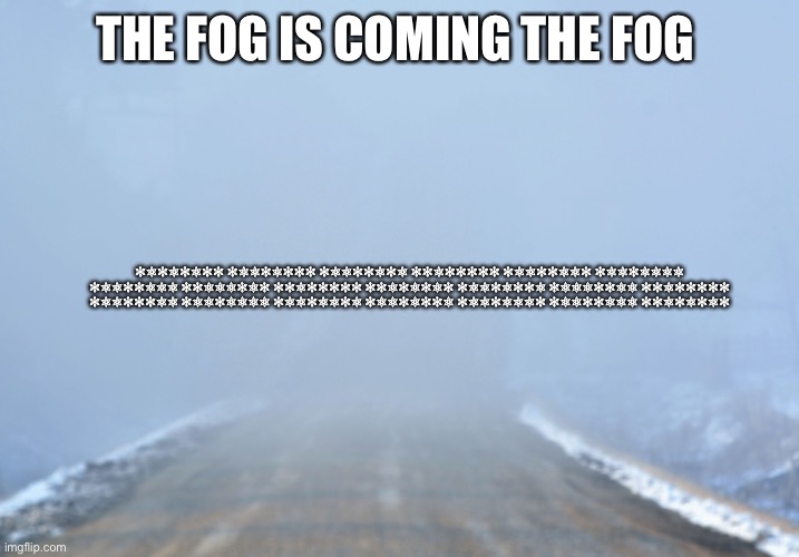 Into the fog | THE FOG IS COMING THE FOG; 01010100 01101000 01100101 00100000 01100110 01101111 01100111 00111010 00100000 00101010 01101001 01110011 00100000 01100011 01101111 01101101 01101001 01101110 01100111 00101010 | image tagged in into the fog | made w/ Imgflip meme maker