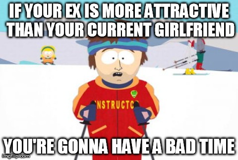 Super Cool Ski Instructor Meme | IF YOUR EX IS MORE ATTRACTIVE THAN YOUR CURRENT GIRLFRIEND YOU'RE GONNA HAVE A BAD TIME | image tagged in memes,super cool ski instructor,AdviceAnimals | made w/ Imgflip meme maker