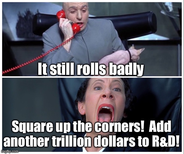 Dr Evil and Frau Yelling | It still rolls badly Square up the corners!  Add another trillion dollars to R&D! | image tagged in dr evil and frau yelling | made w/ Imgflip meme maker