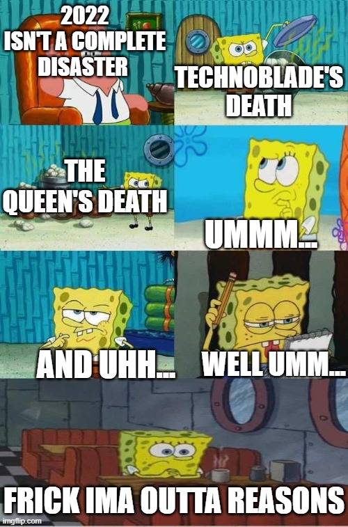 you know 2022 wasn't terrible but still bad | TECHNOBLADE'S DEATH; 2022 ISN'T A COMPLETE DISASTER; THE QUEEN'S DEATH; UMMM... AND UHH... WELL UMM... FRICK IMA OUTTA REASONS | image tagged in spongebob diapers 2 0 | made w/ Imgflip meme maker