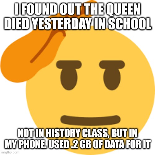 RIP Queen Elizabeth II | I FOUND OUT THE QUEEN DIED YESTERDAY IN SCHOOL; NOT IN HISTORY CLASS, BUT IN MY PHONE. USED .2 GB OF DATA FOR IT | image tagged in sad,salute,rip,queen elizabeth | made w/ Imgflip meme maker