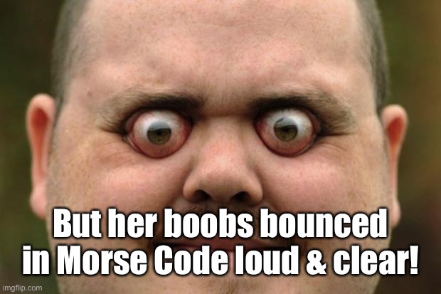 bulging eyes | But her boobs bounced in Morse Code loud & clear! | image tagged in bulging eyes | made w/ Imgflip meme maker