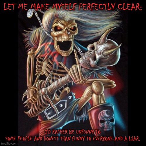Heavy Metal Skeleton | LET ME MAKE MYSELF PERFECTLY CLEAR: I'D RATHER BE UNFUNNY TO SOME PEOPLE AND HONEST THAN FUNNY TO EVERYONE AND A LIAR. | image tagged in heavy metal skeleton | made w/ Imgflip meme maker