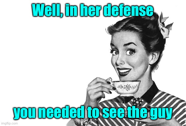 1950s Housewife | Well, in her defense you needed to see the guy | image tagged in 1950s housewife | made w/ Imgflip meme maker
