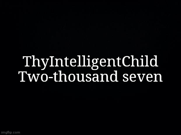 Black background | ThyIntelligentChild Two-thousand seven | image tagged in black background | made w/ Imgflip meme maker