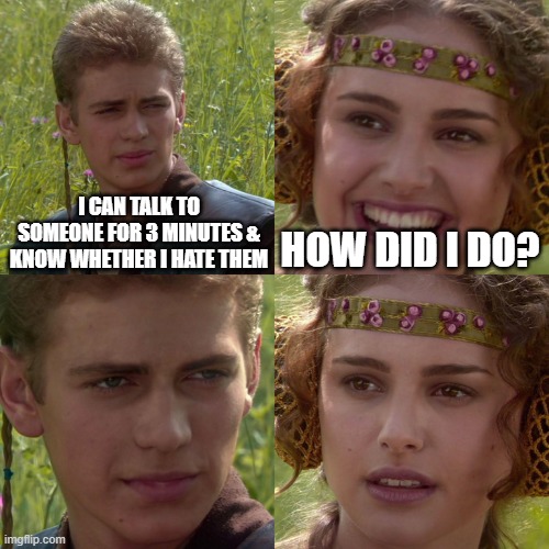 not good | I CAN TALK TO SOMEONE FOR 3 MINUTES & KNOW WHETHER I HATE THEM; HOW DID I DO? | image tagged in anakin padme 4 panel | made w/ Imgflip meme maker