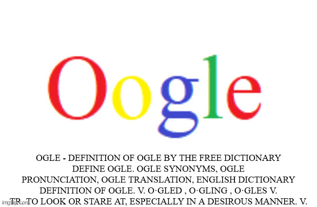 Go-Ogle | OGLE - DEFINITION OF OGLE BY THE FREE DICTIONARY
DEFINE OGLE. OGLE SYNONYMS, OGLE PRONUNCIATION, OGLE TRANSLATION, ENGLISH DICTIONARY DEFINITION OF OGLE. V. O·GLED , O·GLING , O·GLES V. TR. TO LOOK OR STARE AT, ESPECIALLY IN A DESIROUS MANNER. V. | image tagged in google,tracker | made w/ Imgflip meme maker