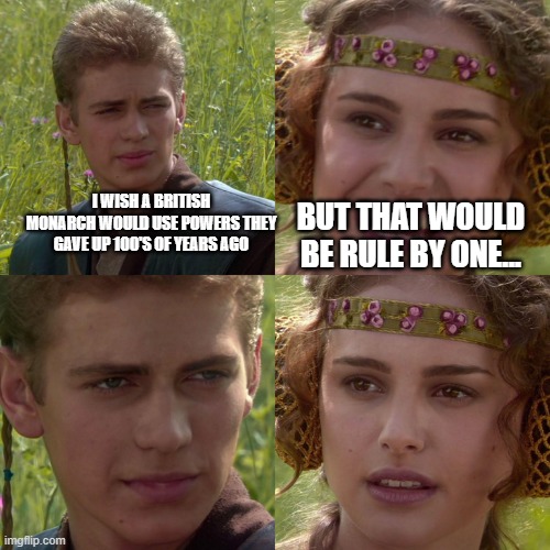 aut caesar aut nihil | I WISH A BRITISH MONARCH WOULD USE POWERS THEY GAVE UP 100'S OF YEARS AGO; BUT THAT WOULD BE RULE BY ONE... | image tagged in anakin padme 4 panel | made w/ Imgflip meme maker