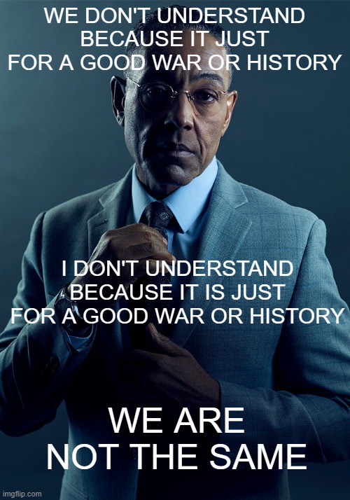 What we can be a good war or history | WE DON'T UNDERSTAND BECAUSE IT JUST FOR A GOOD WAR OR HISTORY; I DON'T UNDERSTAND BECAUSE IT IS JUST FOR A GOOD WAR OR HISTORY; WE ARE NOT THE SAME | image tagged in gus fring we are not the same,memes | made w/ Imgflip meme maker