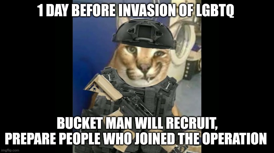 Floppa Military Annoucment | 1 DAY BEFORE INVASION OF LGBTQ; BUCKET MAN WILL RECRUIT, PREPARE PEOPLE WHO JOINED THE OPERATION | image tagged in floppa military annoucment | made w/ Imgflip meme maker