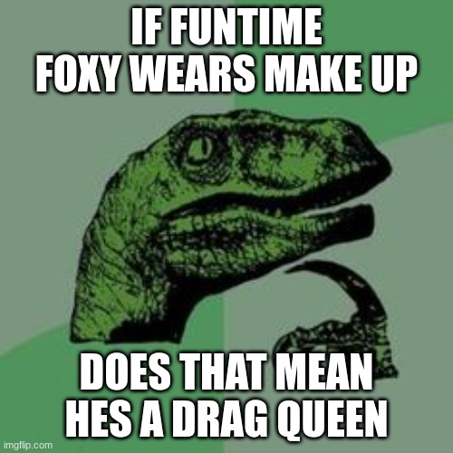 mmmm | IF FUNTIME FOXY WEARS MAKE UP; DOES THAT MEAN HES A DRAG QUEEN | image tagged in time raptor | made w/ Imgflip meme maker