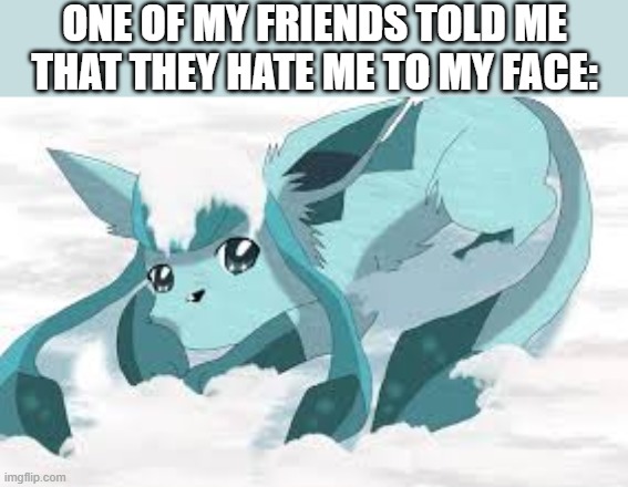 best friend | ONE OF MY FRIENDS TOLD ME THAT THEY HATE ME TO MY FACE: | image tagged in sadder glaceon | made w/ Imgflip meme maker