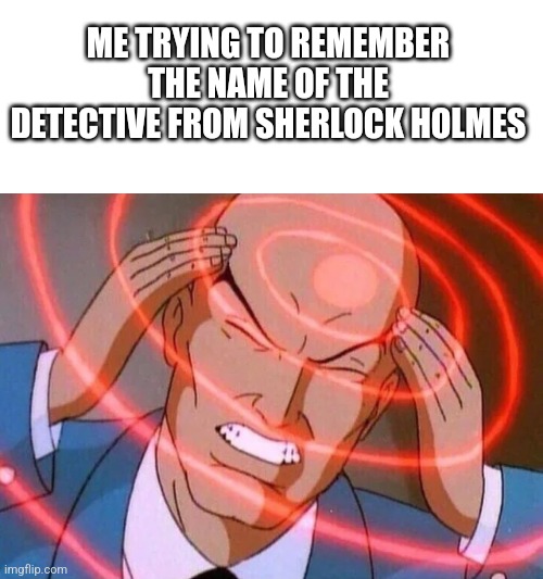 Trying to remember | ME TRYING TO REMEMBER THE NAME OF THE DETECTIVE FROM SHERLOCK HOLMES | image tagged in trying to remember | made w/ Imgflip meme maker