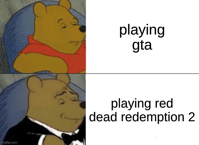 Tuxedo Winnie The Pooh | playing gta; playing red dead redemption 2 | image tagged in memes,tuxedo winnie the pooh | made w/ Imgflip meme maker