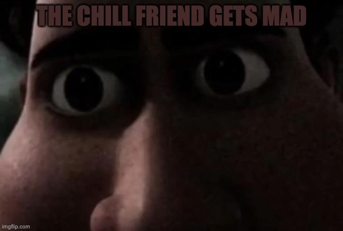 f | THE CHILL FRIEND GETS MAD | image tagged in titan stare | made w/ Imgflip meme maker
