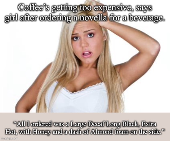 Modern problems |  Coffee’s getting too expensive, says girl after ordering a novella for a beverage. “All I ordered was a Large Decaf Long Black, Extra Hot, with Honey and a dash of Almond foam on the side.” | image tagged in basic white girl,latte,coffee,inflation,letsgetwordy | made w/ Imgflip meme maker