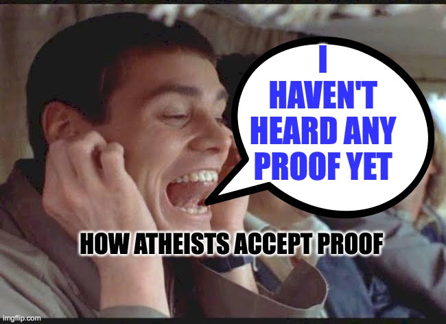 Atheist dealing with proof |  I HAVEN'T HEARD ANY PROOF YET; HOW ATHEISTS ACCEPT PROOF | image tagged in atheism,atheists,christianity,christian,proof,evidence | made w/ Imgflip meme maker