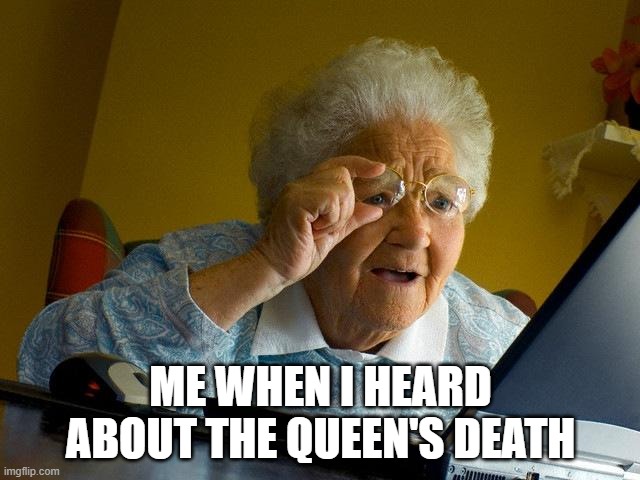 Grandma Finds The Internet Meme | ME WHEN I HEARD ABOUT THE QUEEN'S DEATH | image tagged in memes,grandma finds the internet | made w/ Imgflip meme maker