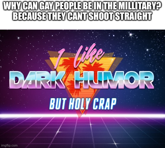 I like dark humor but holy crap | WHY CAN GAY PEOPLE BE IN THE MILLITARY?
BECAUSE THEY CANT SHOOT STRAIGHT | image tagged in i like dark humor but holy crap,dark humor,gay,millitary | made w/ Imgflip meme maker