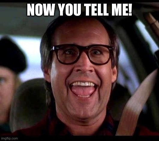 Clark Griswold | NOW YOU TELL ME! | image tagged in clark griswold | made w/ Imgflip meme maker