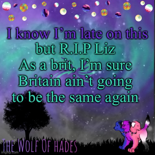 Shit… now we have to sing “God save our gracious king” | I know I’m late on this; but R.I.P Liz
As a brit, I’m sure Britain ain’t going to be the same again | image tagged in thewolfofhades announces crap v 694201723696969 | made w/ Imgflip meme maker