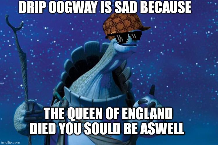 Master Oogway | DRIP OOGWAY IS SAD BECAUSE; THE QUEEN OF ENGLAND DIED YOU SOULD BE ASWELL | image tagged in master oogway | made w/ Imgflip meme maker