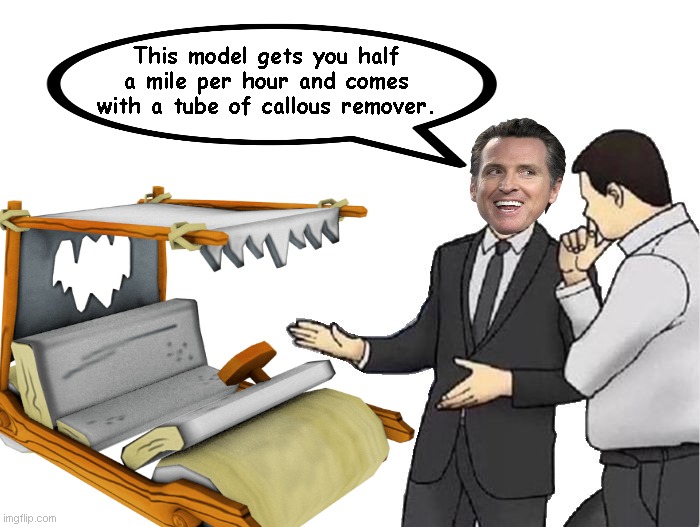 Gavin Newsom, car dealer extraordinaire | This model gets you half a mile per hour and comes with a tube of callous remover. | image tagged in car salesman slaps hood,gavin newsom,california,green energy propaganda,the flintstones,satire | made w/ Imgflip meme maker
