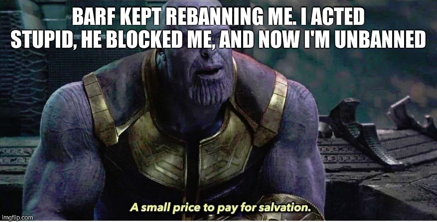 A small price to pay for salvation | BARF KEPT REBANNING ME. I ACTED STUPID, HE BLOCKED ME, AND NOW I'M UNBANNED | image tagged in a small price to pay for salvation | made w/ Imgflip meme maker
