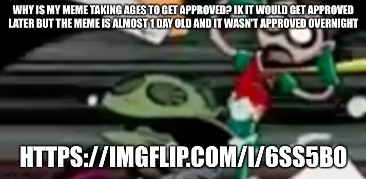 It never took that long before... | WHY IS MY MEME TAKING AGES TO GET APPROVED? IK IT WOULD GET APPROVED LATER BUT THE MEME IS ALMOST 1 DAY OLD AND IT WASN'T APPROVED OVERNIGHT; HTTPS://IMGFLIP.COM/I/6SS5BO | made w/ Imgflip meme maker
