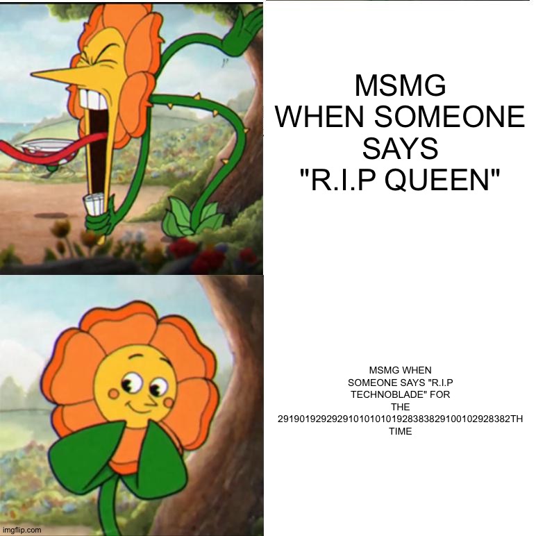 Yes? | MSMG WHEN SOMEONE SAYS "R.I.P QUEEN"; MSMG WHEN SOMEONE SAYS "R.I.P TECHNOBLADE" FOR THE 2919019292929101010101928383829100102928382TH TIME | image tagged in cuphead flower | made w/ Imgflip meme maker