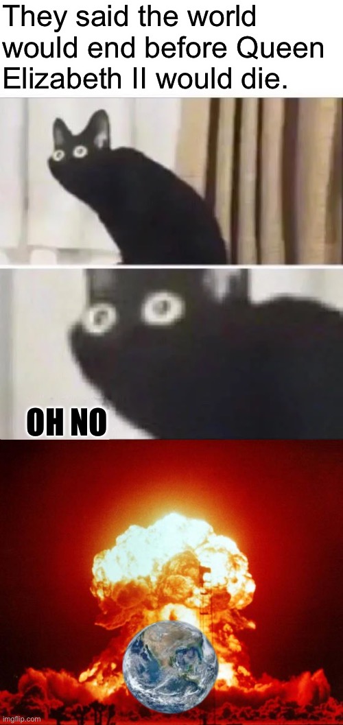 Goodbye world | They said the world would end before Queen Elizabeth II would die. OH NO | image tagged in oh no black cat,nuke,the queen elizabeth ii | made w/ Imgflip meme maker
