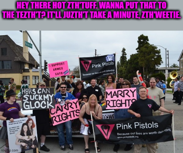 Pink Pistols | HEY THERE HOT ZTH'TUFF. WANNA PUT THAT TO THE TEZTH'T? IT'LL JUZTH'T TAKE A MINUTE, ZTH'WEETIE. | image tagged in pink pistols | made w/ Imgflip meme maker
