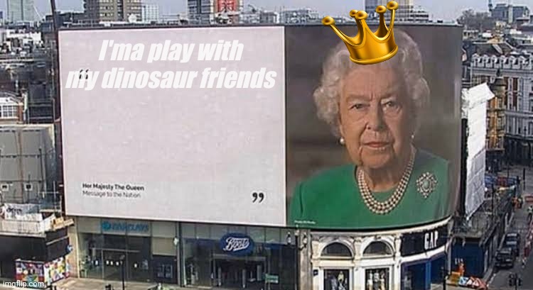Queen billboard | I'ma play with my dinosaur friends | image tagged in queen billboard | made w/ Imgflip meme maker