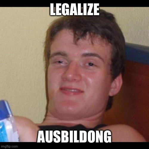 Weed guy | LEGALIZE; AUSBILDONG | image tagged in weed guy | made w/ Imgflip meme maker