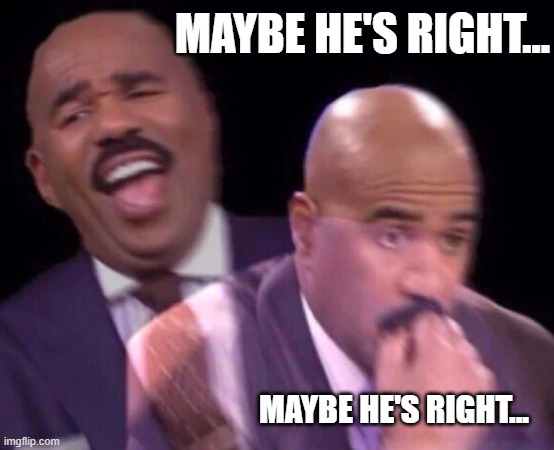 Steve Harvey Laughing Serious | MAYBE HE'S RIGHT... MAYBE HE'S RIGHT... | image tagged in steve harvey laughing serious | made w/ Imgflip meme maker