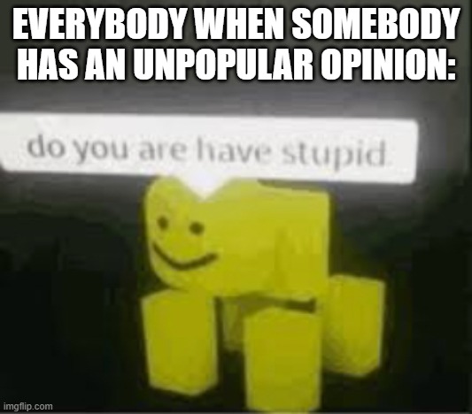 Why can't I just have an opinion? | EVERYBODY WHEN SOMEBODY HAS AN UNPOPULAR OPINION: | image tagged in do you are have stupid | made w/ Imgflip meme maker