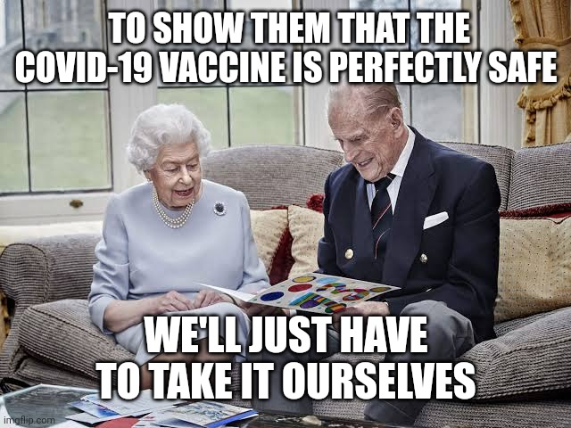 Queen Elizabeth II Vaccination Drive 001 | TO SHOW THEM THAT THE COVID-19 VACCINE IS PERFECTLY SAFE; WE'LL JUST HAVE TO TAKE IT OURSELVES | image tagged in queen elizabeth ii vaccination drive 01 | made w/ Imgflip meme maker