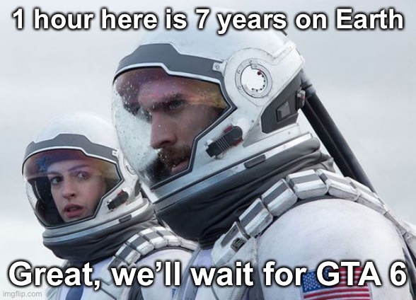 Still waiting | 1 hour here is 7 years on Earth; Great, we’ll wait for GTA 6 | image tagged in interstellar-7-year-waiting,gta 6,gta | made w/ Imgflip meme maker