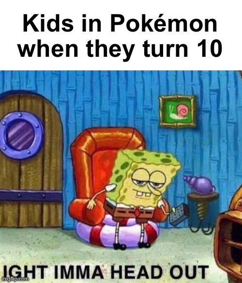 Spongebob Ight Imma Head Out | Kids in Pokémon when they turn 10 | image tagged in memes,spongebob ight imma head out,pokemon | made w/ Imgflip meme maker