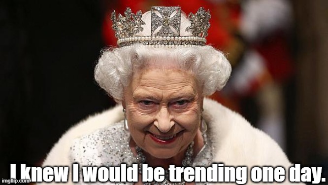 Trending at (the) last ... | I knew I would be trending one day. | image tagged in the queen | made w/ Imgflip meme maker