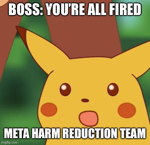 Shocked pikachu | BOSS: YOU’RE ALL FIRED; META HARM REDUCTION TEAM | image tagged in shocked pikachu | made w/ Imgflip meme maker