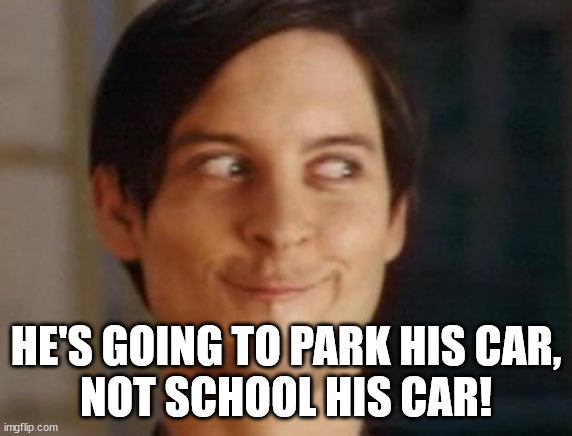 Spiderman Peter Parker Meme | HE'S GOING TO PARK HIS CAR,
NOT SCHOOL HIS CAR! | image tagged in memes,spiderman peter parker | made w/ Imgflip meme maker