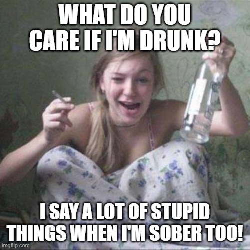 Because Being Sober Doesn't Always Make You More Coherent | WHAT DO YOU CARE IF I'M DRUNK? I SAY A LOT OF STUPID THINGS WHEN I'M SOBER TOO! | image tagged in top drunk lady woman,memes,dark humor,funny,so true,drunk girl | made w/ Imgflip meme maker