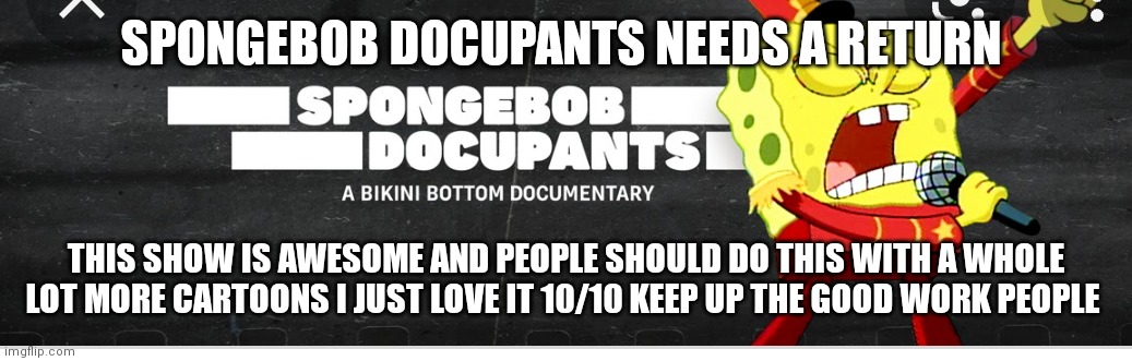 SpongeBob docupants is awesome | SPONGEBOB DOCUPANTS NEEDS A RETURN; THIS SHOW IS AWESOME AND PEOPLE SHOULD DO THIS WITH A WHOLE LOT MORE CARTOONS I JUST LOVE IT 10/10 KEEP UP THE GOOD WORK PEOPLE | image tagged in funny memes | made w/ Imgflip meme maker