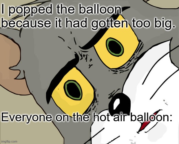 Brain Cells be like | I popped the balloon because it had gotten too big. Everyone on the hot air balloon: | image tagged in memes,unsettled tom | made w/ Imgflip meme maker