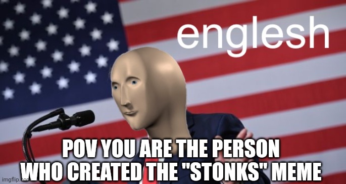 Englesh | POV YOU ARE THE PERSON WHO CREATED THE "STONKS" MEME | image tagged in englesh,stonks | made w/ Imgflip meme maker